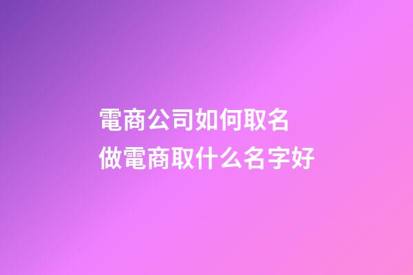 電商公司如何取名 做電商取什么名字好-第1張-公司起名-玄機(jī)派
